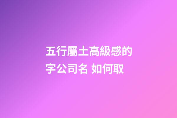 五行屬土高級感的字公司名 如何取-第1張-公司起名-玄機派